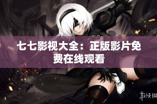 七七影视大全：正版影片免费在线观看
