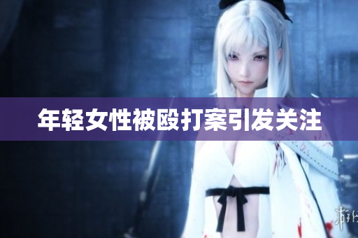 年轻女性被殴打案引发关注