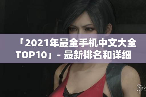 「2021年最全手机中文大全TOP10」- 最新排名和详细评测