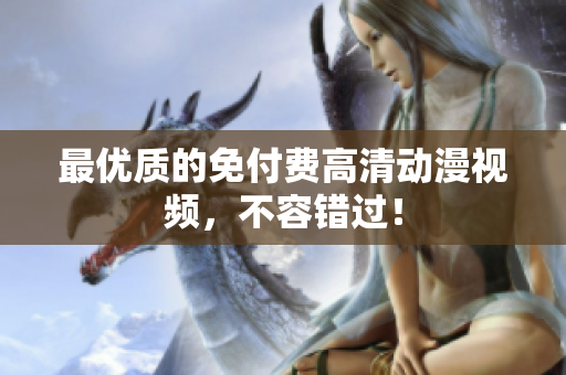 最优质的免付费高清动漫视频，不容错过！