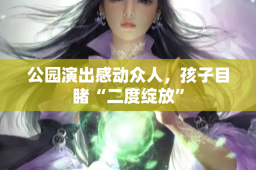 公园演出感动众人，孩子目睹“二度绽放”