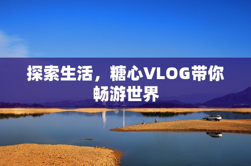 探索生活，糖心VLOG带你畅游世界