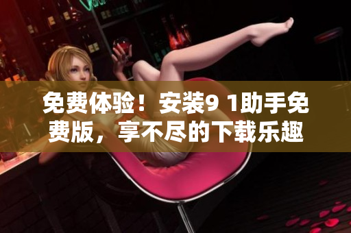 免费体验！安装9 1助手免费版，享不尽的下载乐趣