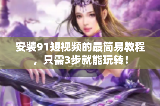 安装91短视频的最简易教程，只需3步就能玩转！