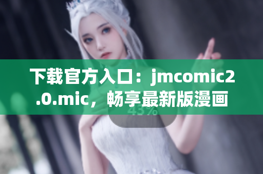 下载官方入口：jmcomic2.0.mic，畅享最新版漫画