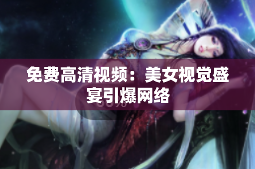 免费高清视频：美女视觉盛宴引爆网络