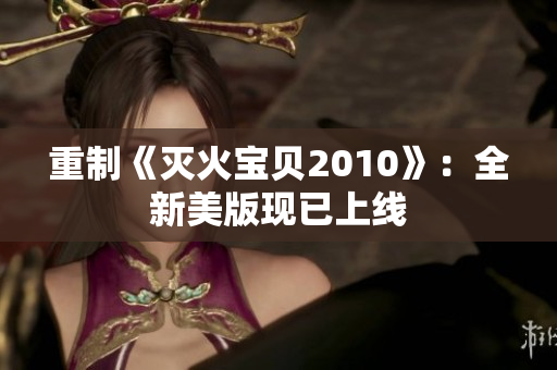 重制《灭火宝贝2010》：全新美版现已上线