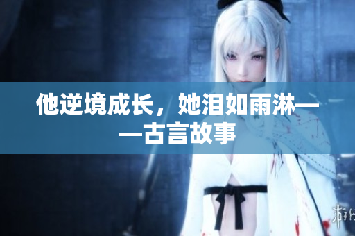 他逆境成长，她泪如雨淋——古言故事