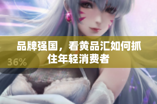 品牌强国，看黄品汇如何抓住年轻消费者