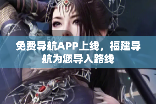 免费导航APP上线，福建导航为您导入路线