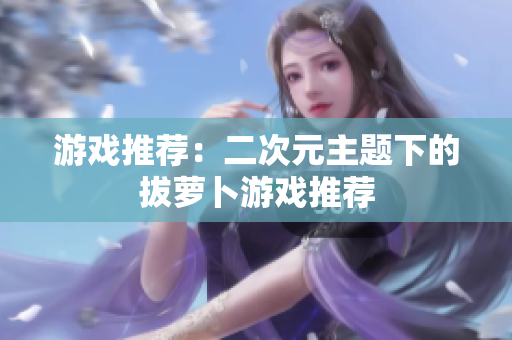 游戏推荐：二次元主题下的拔萝卜游戏推荐