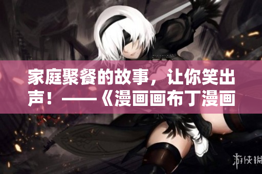 家庭聚餐的故事，让你笑出声！——《漫画画布丁漫画》第83话