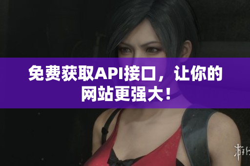 免费获取API接口，让你的网站更强大！