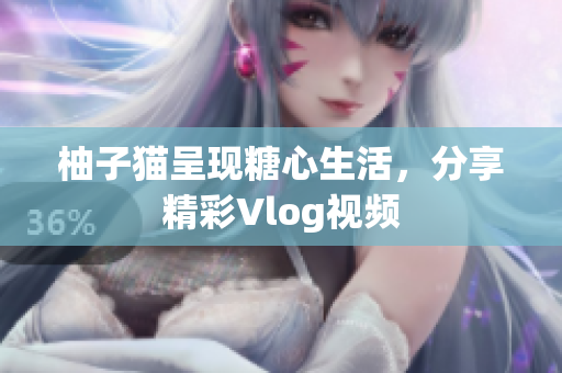 柚子猫呈现糖心生活，分享精彩Vlog视频
