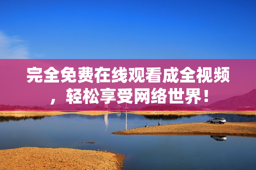 完全免费在线观看成全视频，轻松享受网络世界！