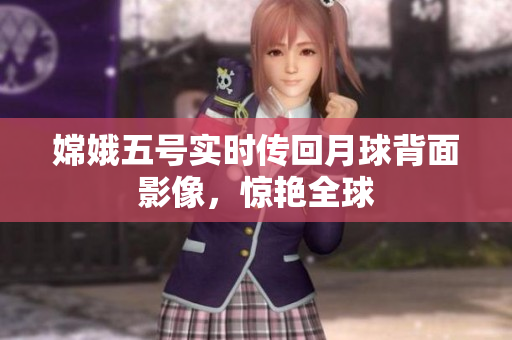 嫦娥五号实时传回月球背面影像，惊艳全球
