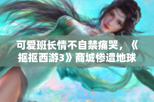 可爱班长情不自禁痛哭，《抠抠西游3》商城惨遭地球人掏空