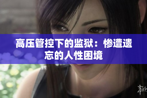 高压管控下的监狱：惨遭遗忘的人性困境