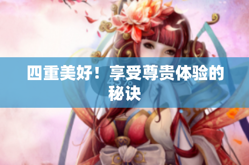 四重美好！享受尊贵体验的秘诀