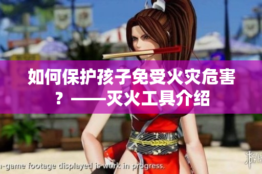 如何保护孩子免受火灾危害？——灭火工具介绍