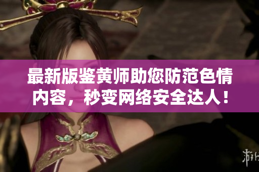 最新版鉴黄师助您防范色情内容，秒变网络安全达人！