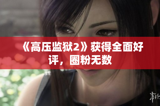 《高压监狱2》获得全面好评，圈粉无数