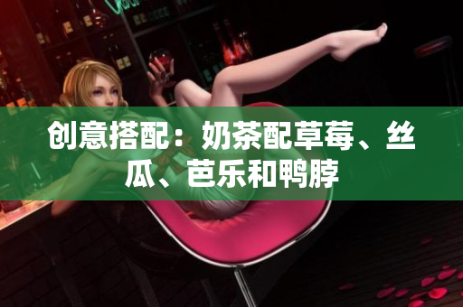 创意搭配：奶茶配草莓、丝瓜、芭乐和鸭脖