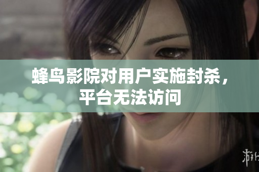 蜂鸟影院对用户实施封杀，平台无法访问