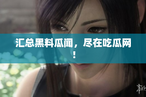 汇总黑料瓜闻，尽在吃瓜网！