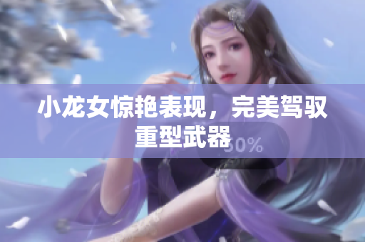 小龙女惊艳表现，完美驾驭重型武器