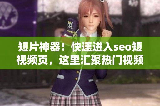 短片神器！快速进入seo短视频页，这里汇聚热门视频！