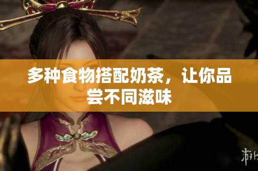多种食物搭配奶茶，让你品尝不同滋味