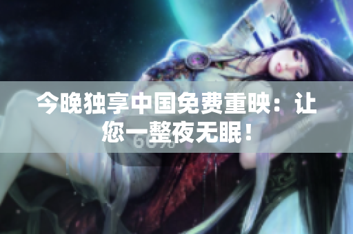 今晚独享中国免费重映：让您一整夜无眠！
