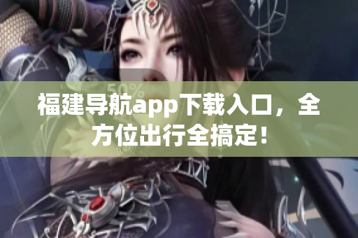 福建导航app下载入口，全方位出行全搞定！