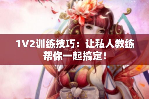 1V2训练技巧：让私人教练帮你一起搞定！