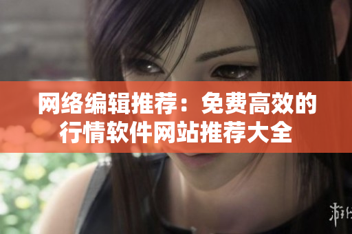 网络编辑推荐：免费高效的行情软件网站推荐大全