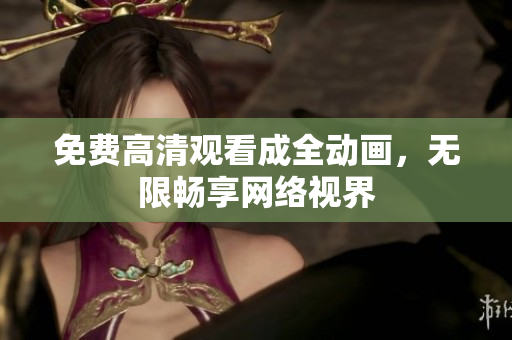 免费高清观看成全动画，无限畅享网络视界