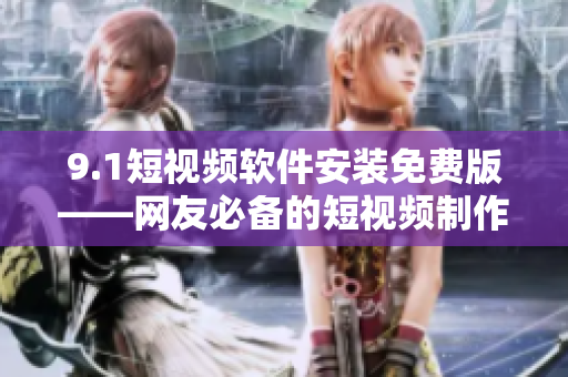 9.1短视频软件安装免费版——网友必备的短视频制作利器