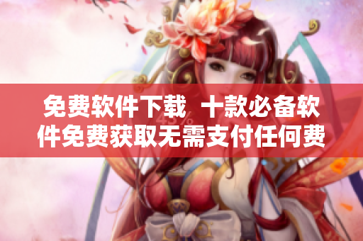 免费软件下载  十款必备软件免费获取无需支付任何费用