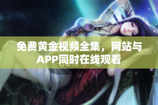 免费黄金视频全集，网站与APP同时在线观看