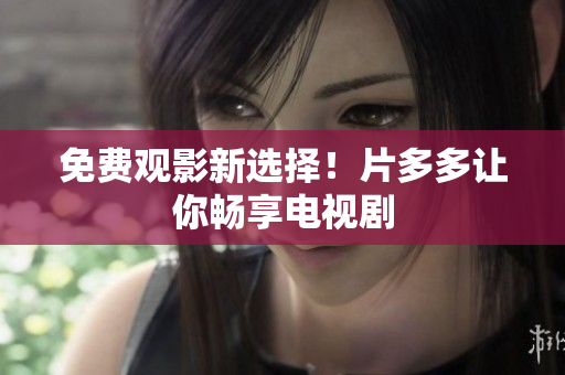 免费观影新选择！片多多让你畅享电视剧
