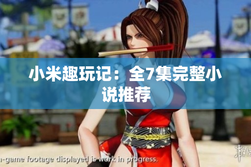 小米趣玩记：全7集完整小说推荐