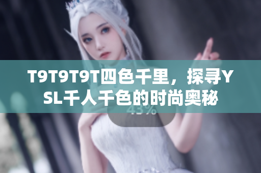 T9T9T9T四色千里，探寻YSL千人千色的时尚奥秘