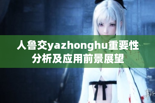 人鲁交yazhonghu重要性分析及应用前景展望