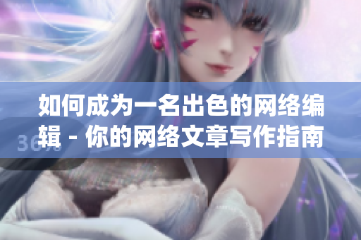 如何成为一名出色的网络编辑 - 你的网络文章写作指南)