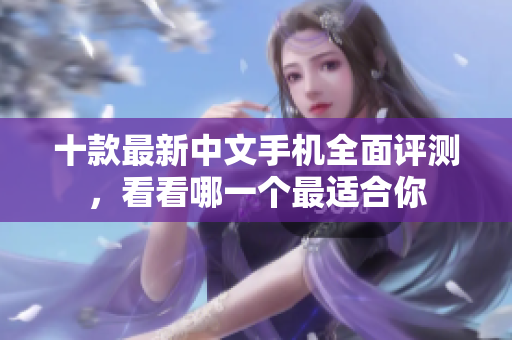 十款最新中文手机全面评测，看看哪一个最适合你