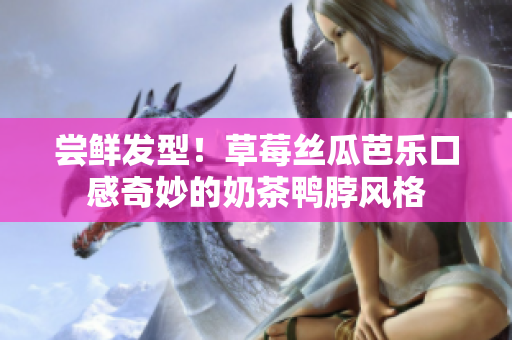 尝鲜发型！草莓丝瓜芭乐口感奇妙的奶茶鸭脖风格