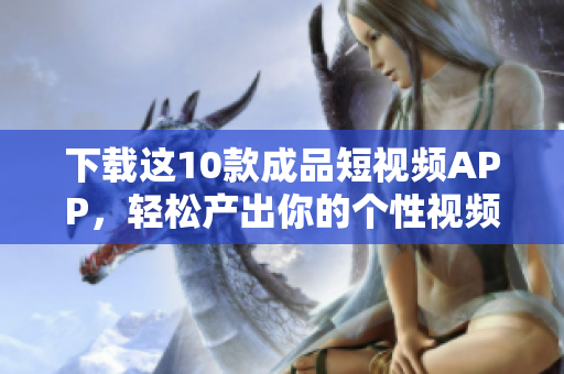 下载这10款成品短视频APP，轻松产出你的个性视频！