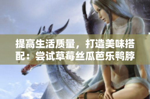 提高生活质量，打造美味搭配：尝试草莓丝瓜芭乐鸭脖奶茶搭配食物