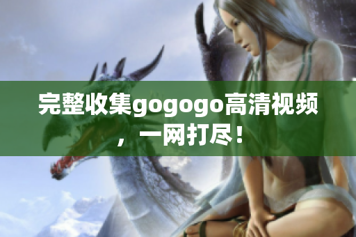 完整收集gogogo高清视频，一网打尽！